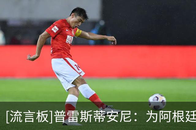 [流言板]普雷斯蒂安尼：为阿根廷打入首球，仍让我感到有些难以置信